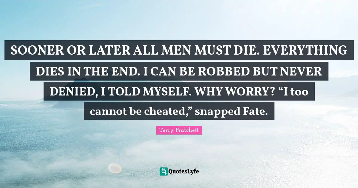 SOONER OR LATER ALL MEN MUST DIE. EVERYTHING DIES IN THE END. I CAN BE ROBBED BUT NEVER DENIED, I TOLD MYSELF. WHY WORRY? “I too cannot be cheated,” snapped Fate.