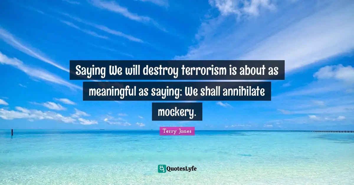 Saying We will destroy terrorism is about as meaningful as saying: We shall annihilate mockery.