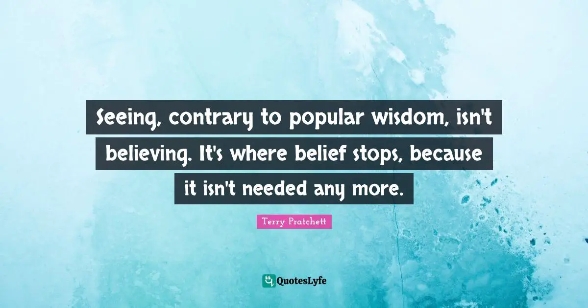 Seeing, contrary to popular wisdom, isn't believing. It's where belief stops, because it isn't needed any more.