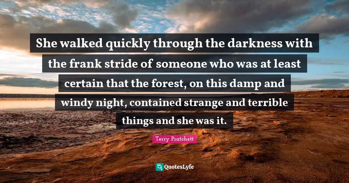 She walked quickly through the darkness with the frank stride of someone who was at least certain that the forest, on this damp and windy night, contained strange and terrible things and she was it.