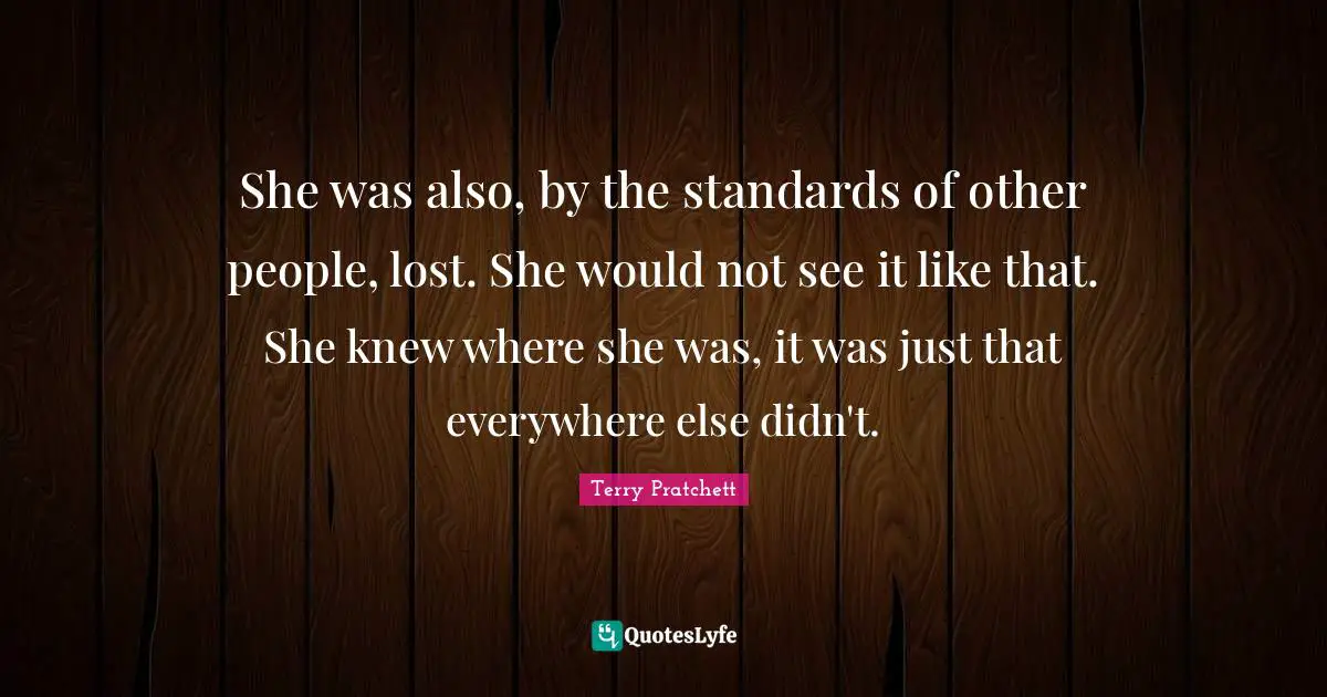 She was also, by the standards of other people, lost. She would not see it like that. She knew where she was, it was just that everywhere else didn't.