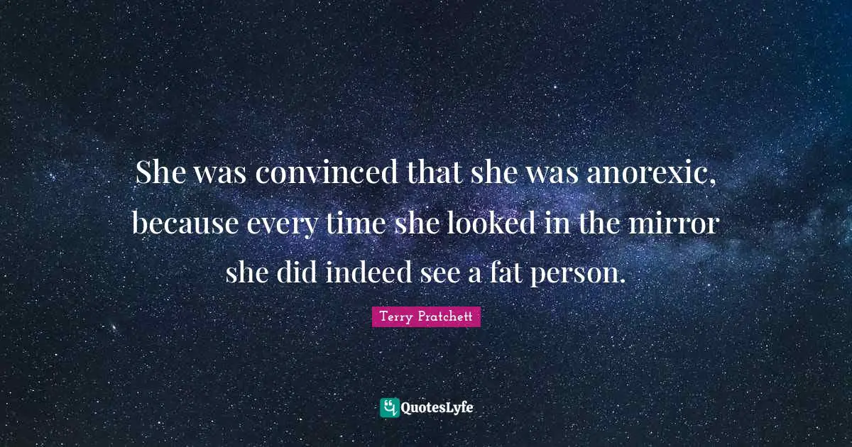 She was convinced that she was anorexic, because every time she looked in the mirror she did indeed see a fat person.