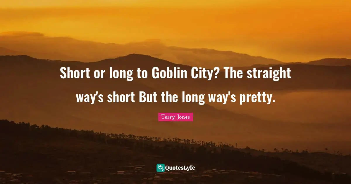 Short or long to Goblin City? The straight way's short But the long way's pretty.