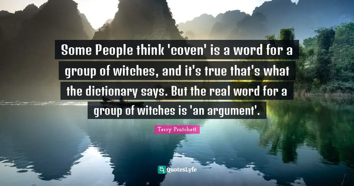 Some People think 'coven' is a word for a group of witches, and it's true that's what the dictionary says. But the real word for a group of witches is 'an argument'.
