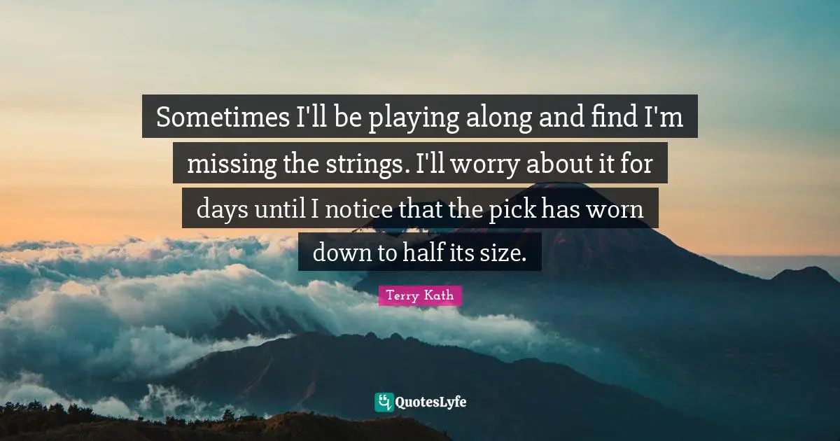 Sometimes I'll be playing along and find I'm missing the strings. I'll worry about it for days until I notice that the pick has worn down to half its size.