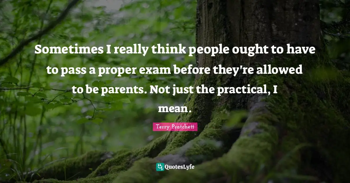 Sometimes I really think people ought to have to pass a proper exam before they're allowed to be parents. Not just the practical, I mean.
