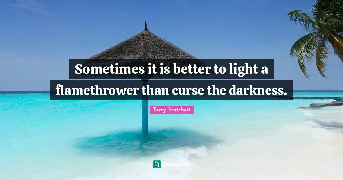 Sometimes it is better to light a flamethrower than curse the darkness.