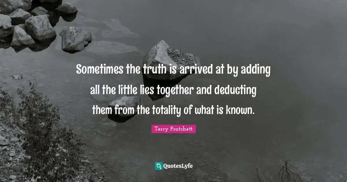 Sometimes the truth is arrived at by adding all the little lies together and deducting them from the totality of what is known.