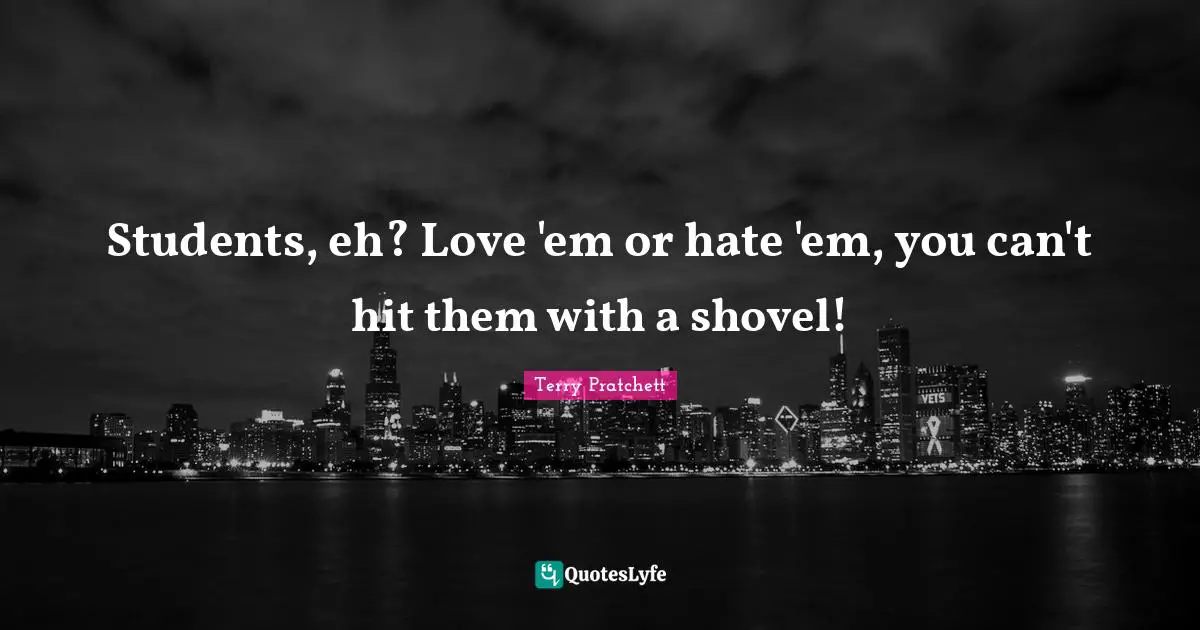 Students, eh? Love 'em or hate 'em, you can't hit them with a shovel!