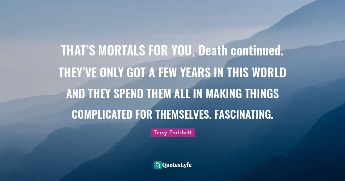 THAT’S MORTALS FOR YOU, Death continued. THEY’VE ONLY GOT A FEW YEARS IN THIS WORLD AND THEY SPEND THEM ALL IN MAKING THINGS COMPLICATED FOR THEMSELVES. FASCINATING.
