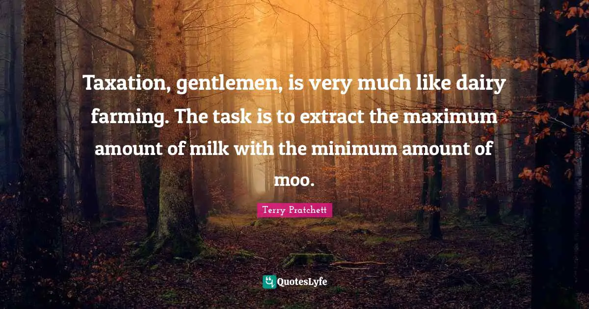Taxation Quotes: "Taxation, gentlemen, is very much like dairy farming. The task is to extract the maximum amount of milk with the minimum amount of moo."