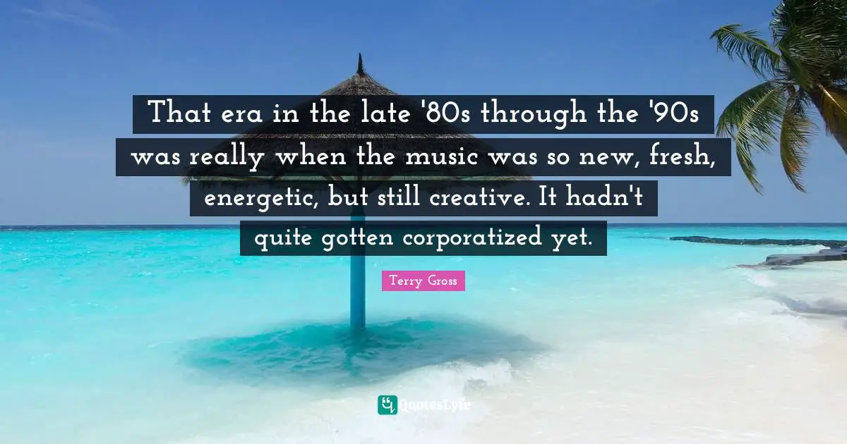 That era in the late '80s through the '90s was really when the music was so new, fresh, energetic, but still creative. It hadn't quite gotten corporatized yet.