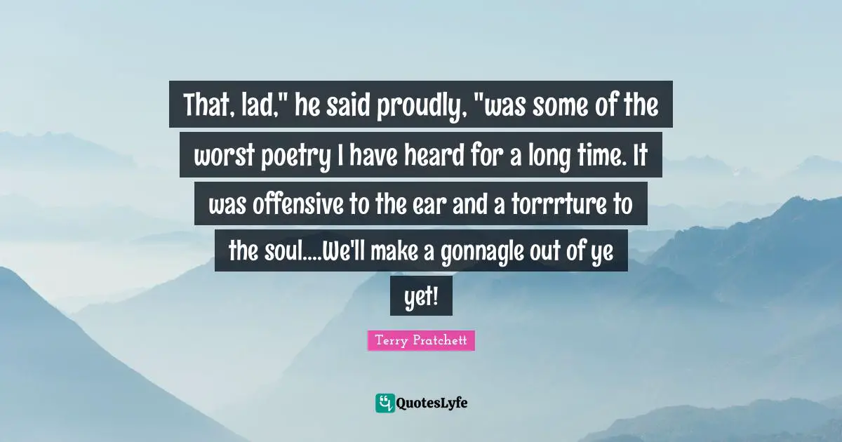 That, lad," he said proudly, "was some of the worst poetry I have heard for a long time. It was offensive to the ear and a torrrture to the soul....We'll make a gonnagle out of ye yet!