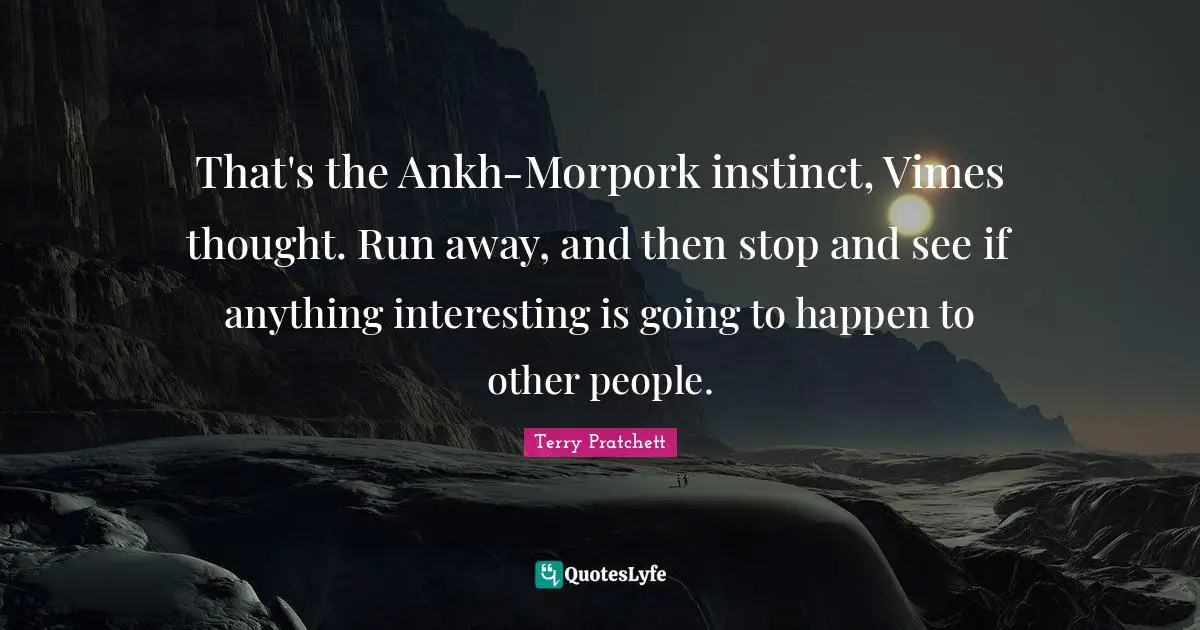 That's the Ankh-Morpork instinct, Vimes thought. Run away, and then stop and see if anything interesting is going to happen to other people.