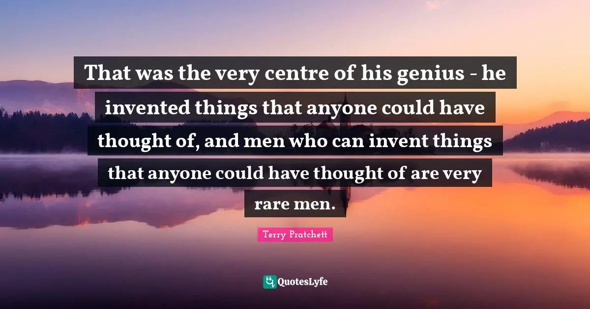 That was the very centre of his genius - he invented things that anyone could have thought of, and men who can invent things that anyone could have thought of are very rare men.