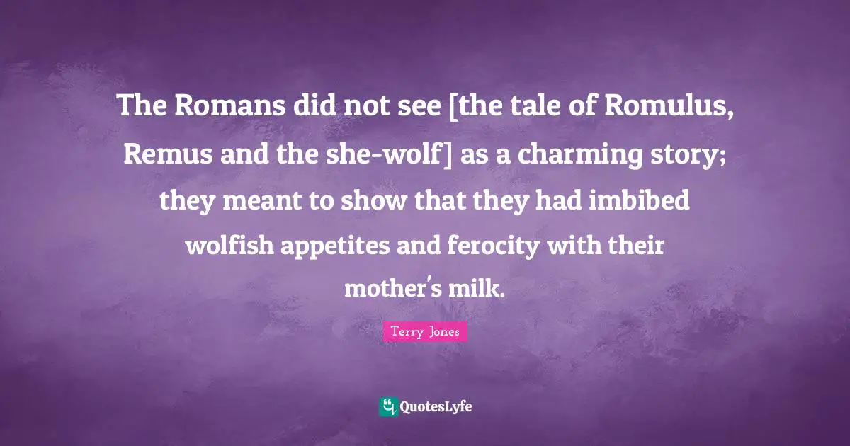 The Romans did not see [the tale of Romulus, Remus and the she-wolf] as a charming story; they meant to show that they had imbibed wolfish appetites and ferocity with their mother's milk.