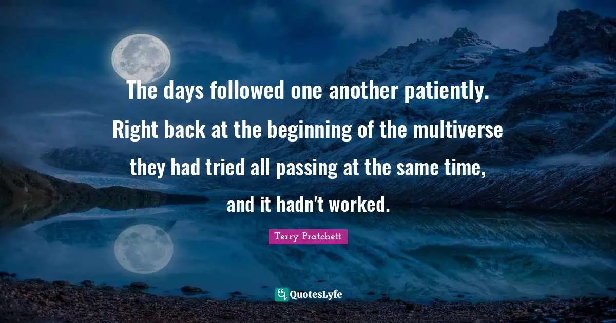 The days followed one another patiently. Right back at the beginning of the multiverse they had tried all passing at the same time, and it hadn't worked.