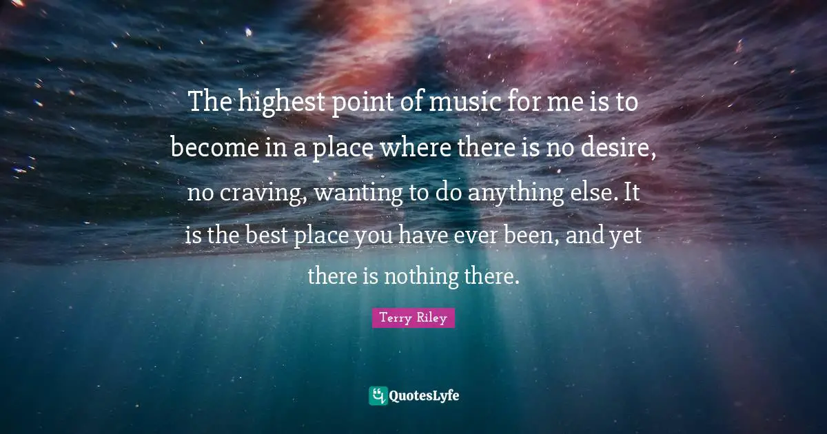Craving Quotes: "The highest point of music for me is to become in a place where there is no desire, no craving, wanting to do anything else. It is the best place you have ever been, and yet there is nothing there."