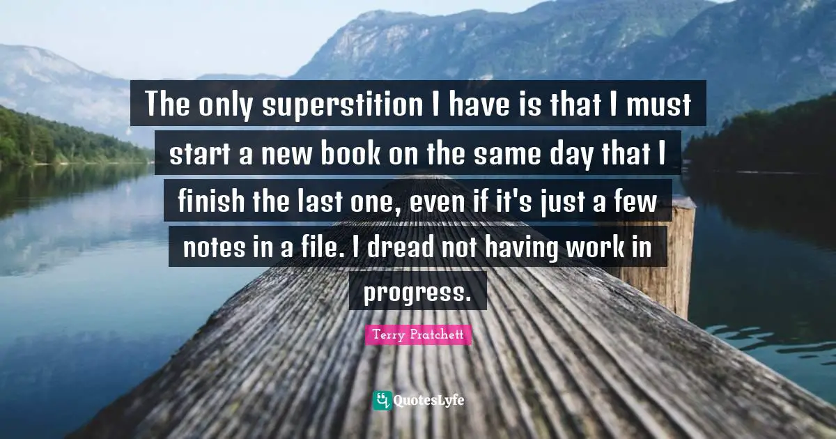 Work In Progress Quotes: "The only superstition I have is that I must start a new book on the same day that I finish the last one, even if it's just a few notes in a file. I dread not having work in progress."