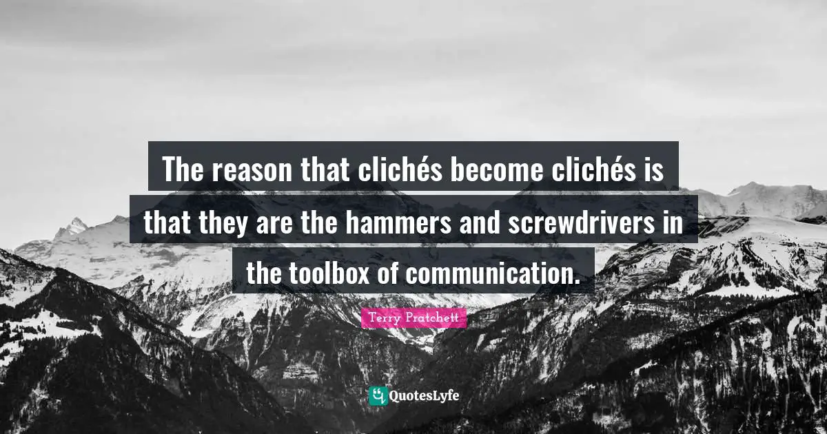 The reason that clichés become clichés is that they are the hammers and screwdrivers in the toolbox of communication.