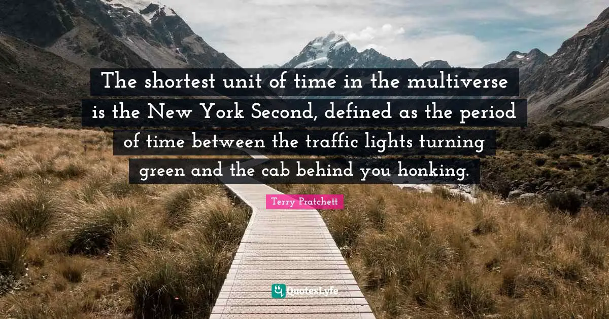 The shortest unit of time in the multiverse is the New York Second, defined as the period of time between the traffic lights turning green and the cab behind you honking.