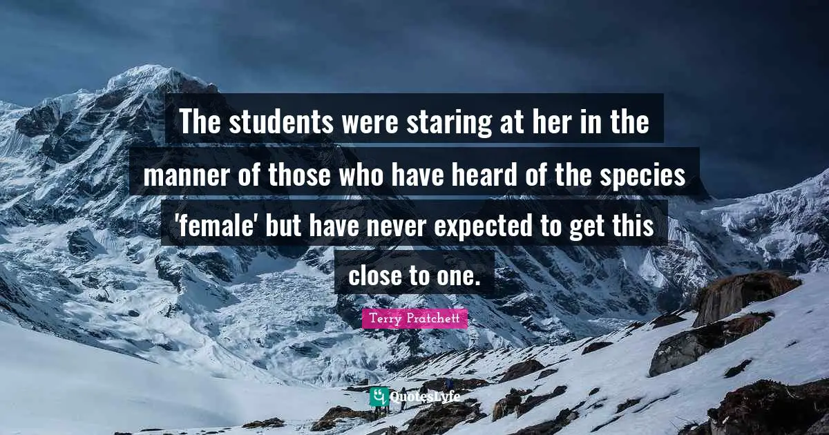 The students were staring at her in the manner of those who have heard of the species 'female' but have never expected to get this close to one.