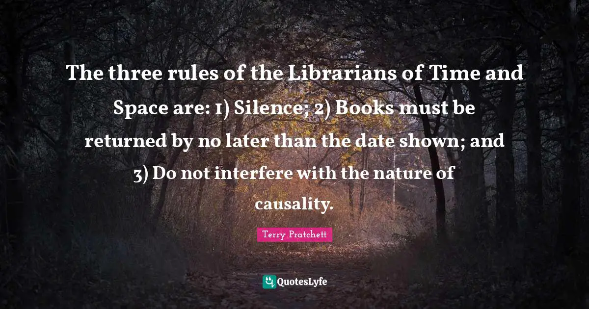 The three rules of the Librarians of Time and Space are: 1) Silence; 2) Books must be returned by no later than the date shown; and 3) Do not interfere with the nature of causality.