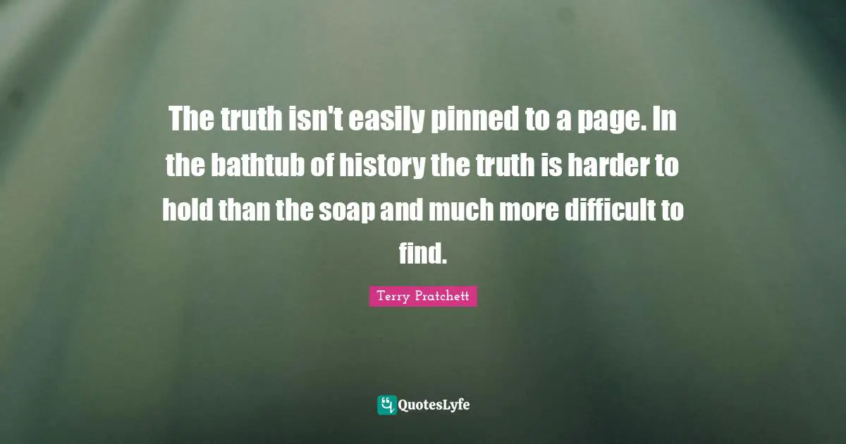 Soap Quotes: "The truth isn't easily pinned to a page. In the bathtub of history the truth is harder to hold than the soap and much more difficult to find."
