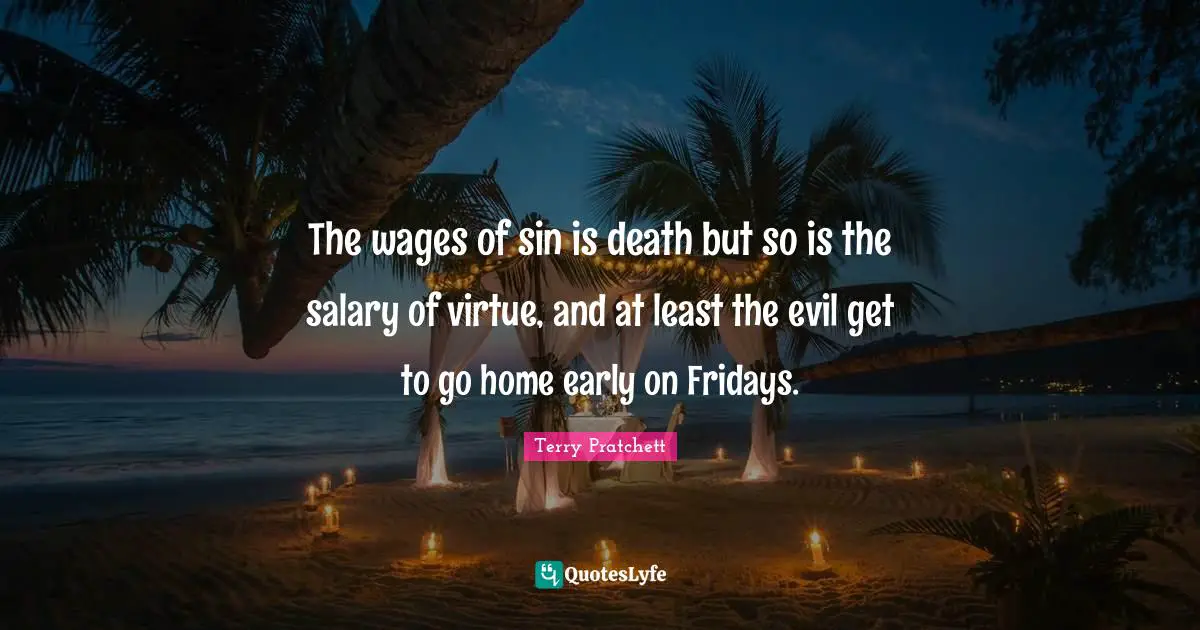 The wages of sin is death but so is the salary of virtue, and at least the evil get to go home early on Fridays.