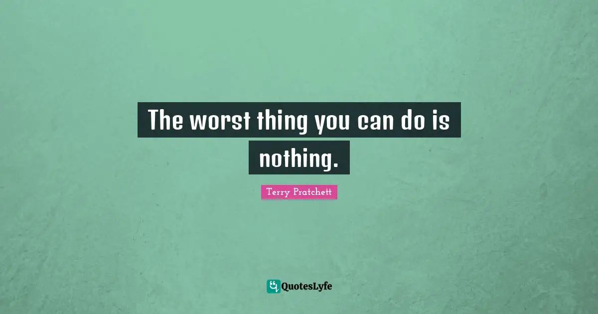 The worst thing you can do is nothing.