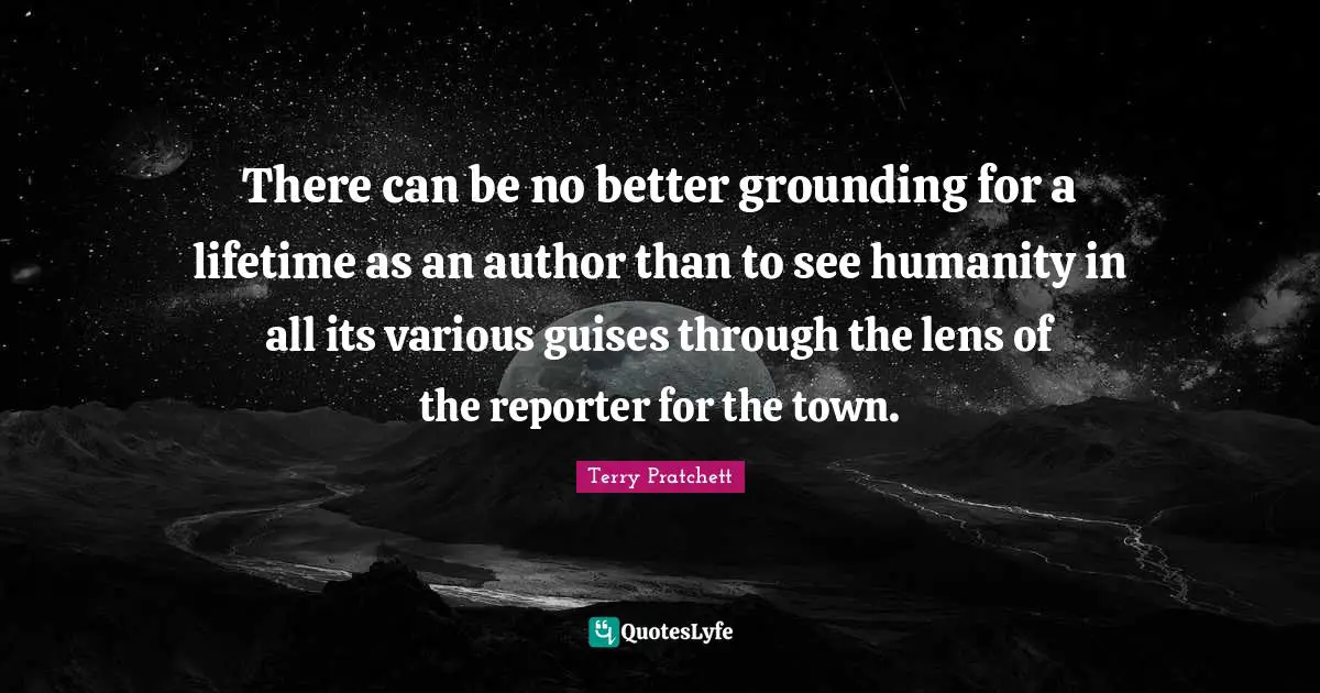 Grounding Quotes: "There can be no better grounding for a lifetime as an author than to see humanity in all its various guises through the lens of the reporter for the town."