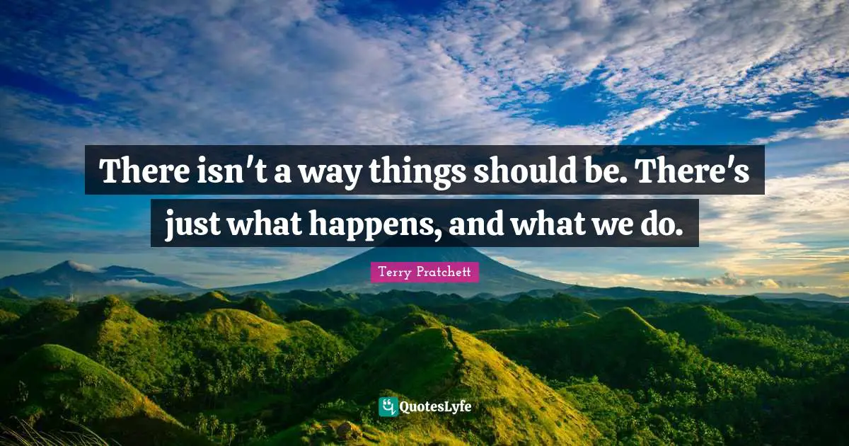 There isn't a way things should be. There's just what happens, and what we do.