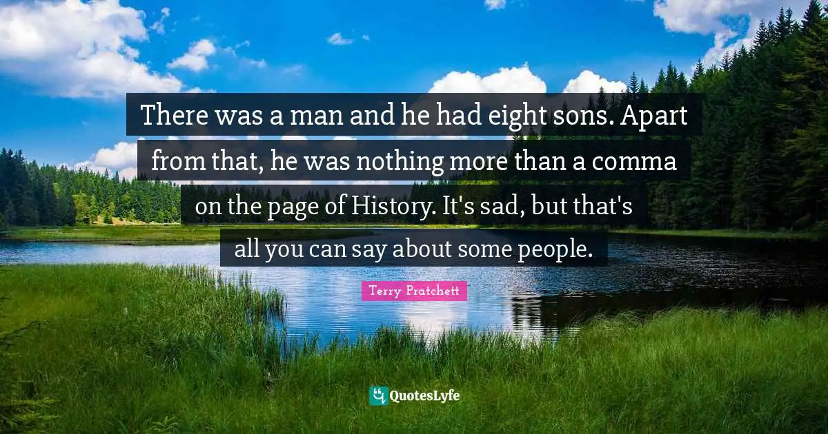 There was a man and he had eight sons. Apart from that, he was nothing more than a comma on the page of History. It's sad, but that's all you can say about some people.