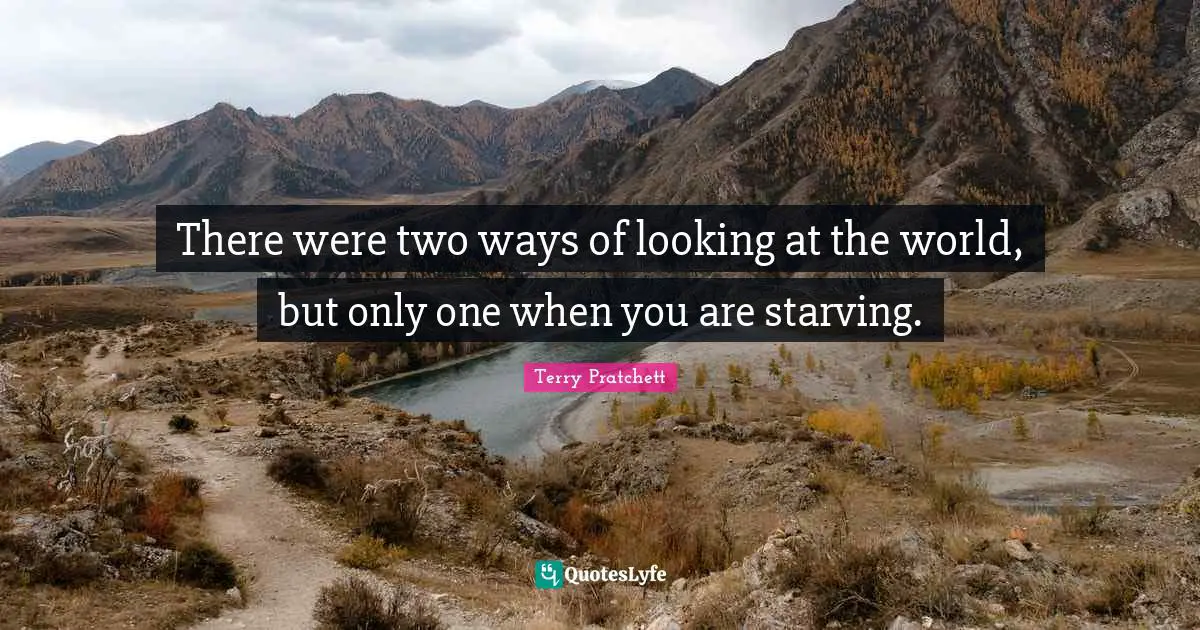 There were two ways of looking at the world, but only one when you are starving.