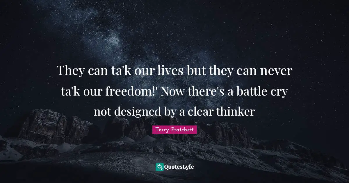 They can ta'k our lives but they can never ta'k our freedom!' Now there's a battle cry not designed by a clear thinker