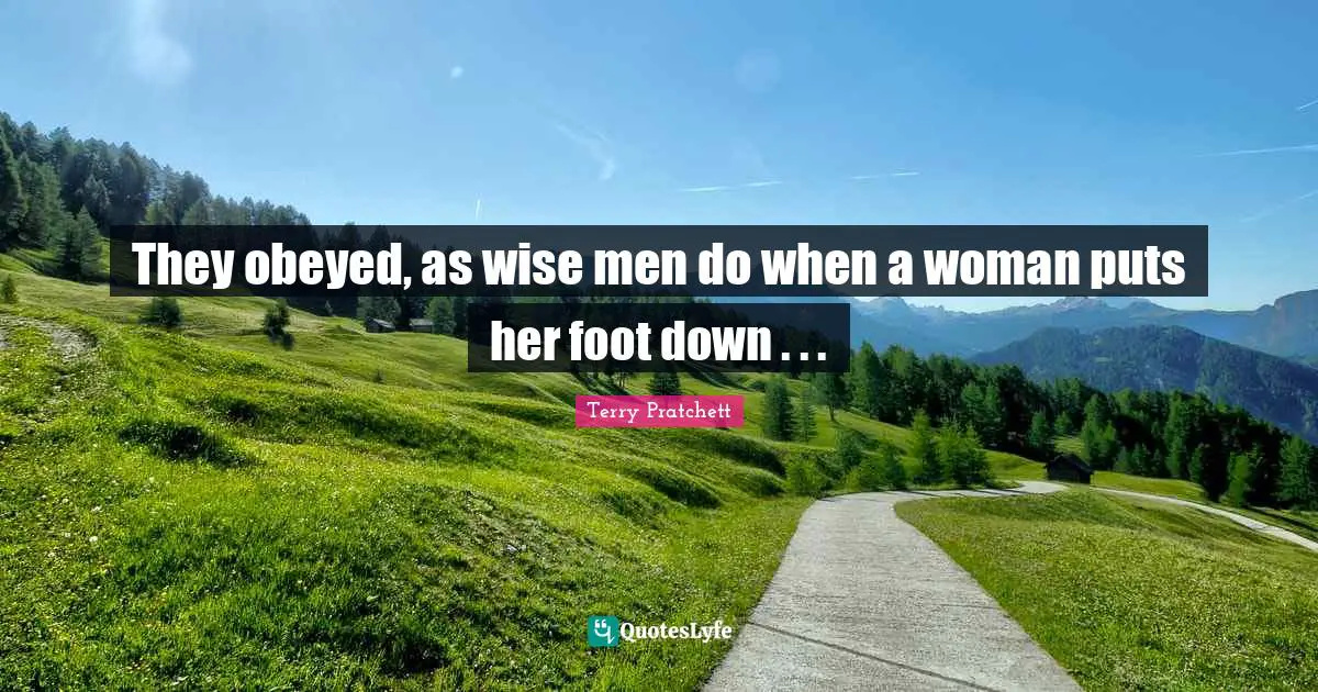 They obeyed, as wise men do when a woman puts her foot down . . .