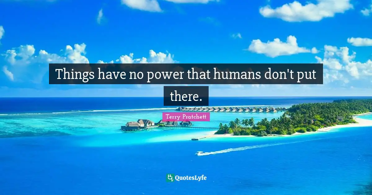 Things have no power that humans don't put there.