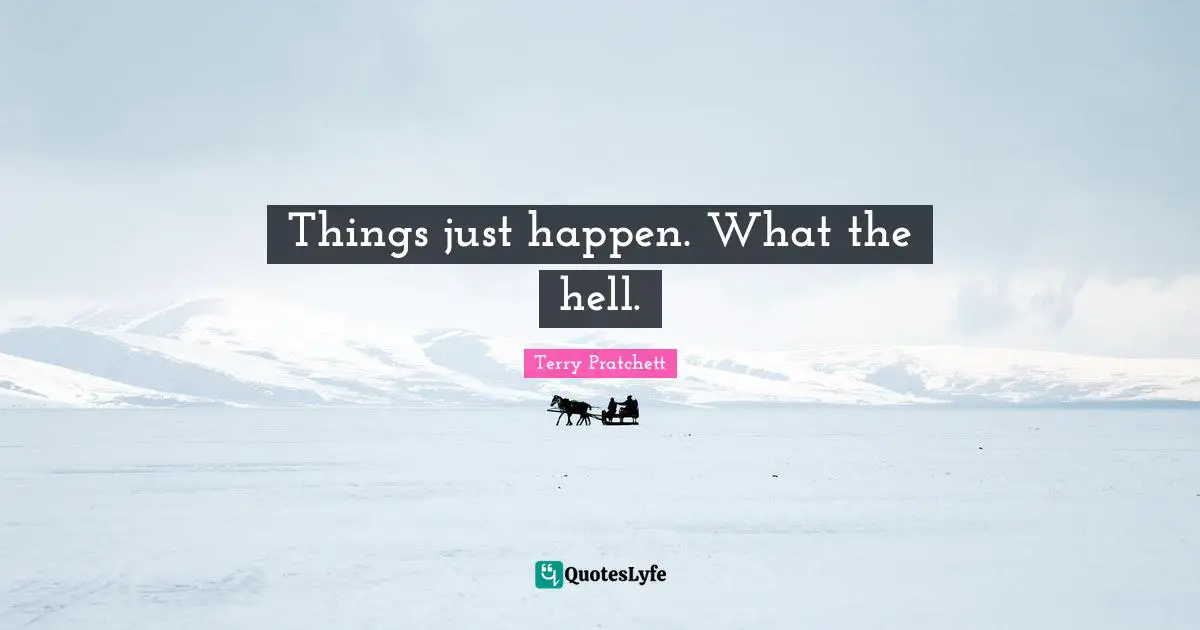 Things just happen. What the hell.