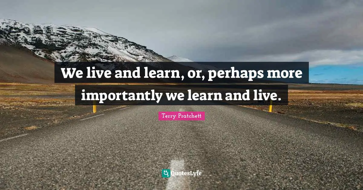 Live And Learn Quotes: "We live and learn, or, perhaps more importantly we learn and live."