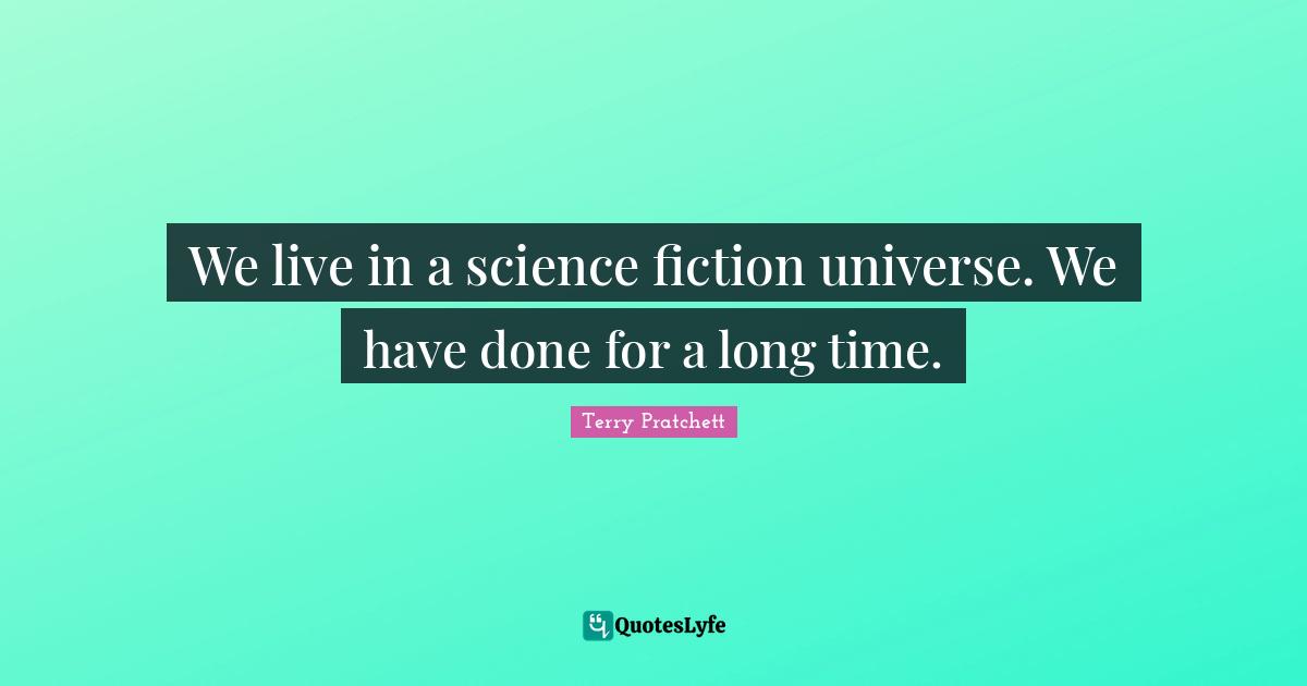 We live in a science fiction universe. We have done for a long time.