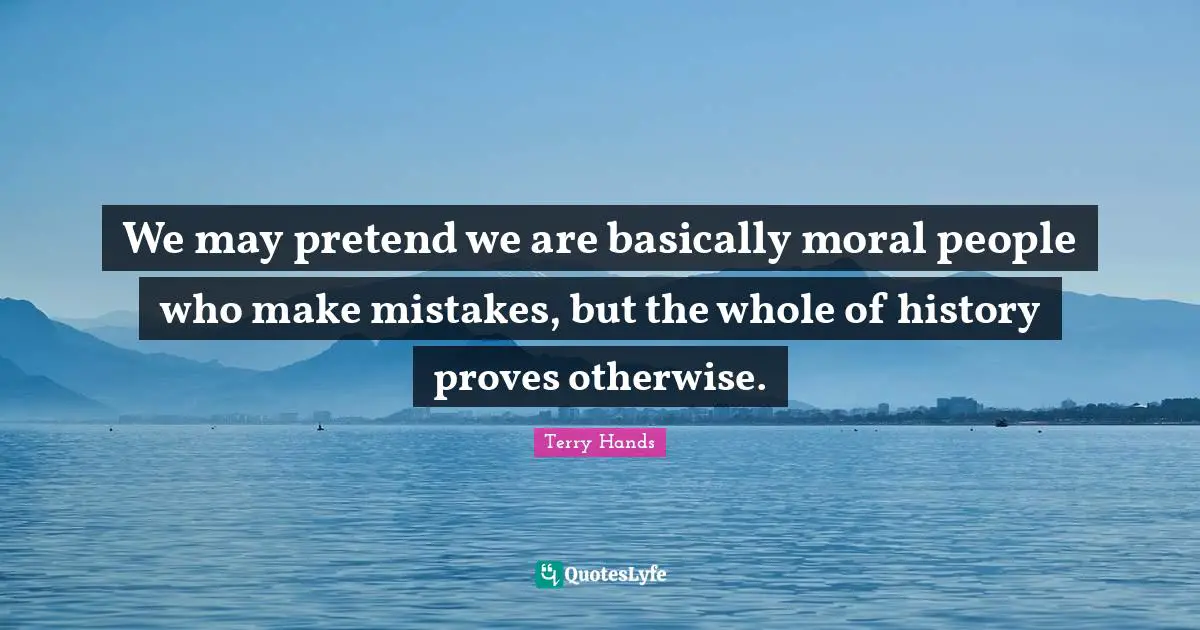 We may pretend we are basically moral people who make mistakes, but the whole of history proves otherwise.