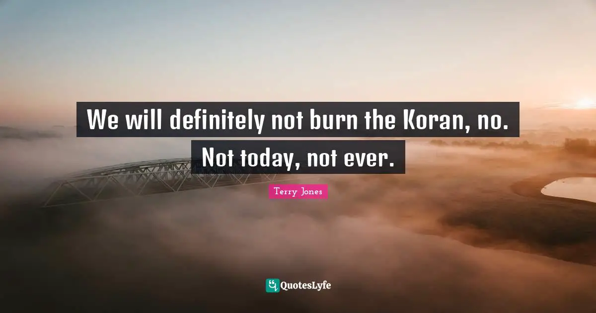 We will definitely not burn the Koran, no. Not today, not ever.