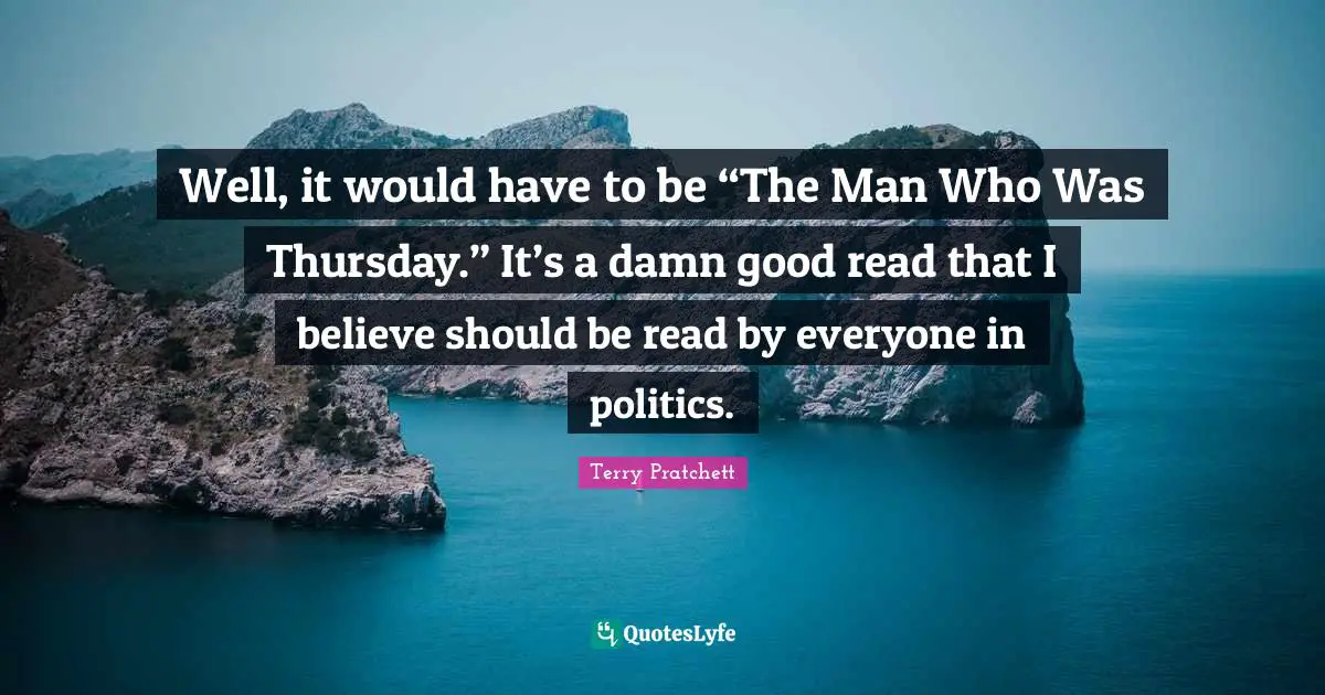 Well, it would have to be “The Man Who Was Thursday.” It’s a damn good read that I believe should be read by everyone in politics.