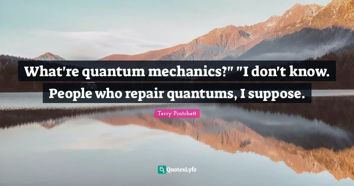 What're quantum mechanics?" "I don't know. People who repair quantums, I suppose.