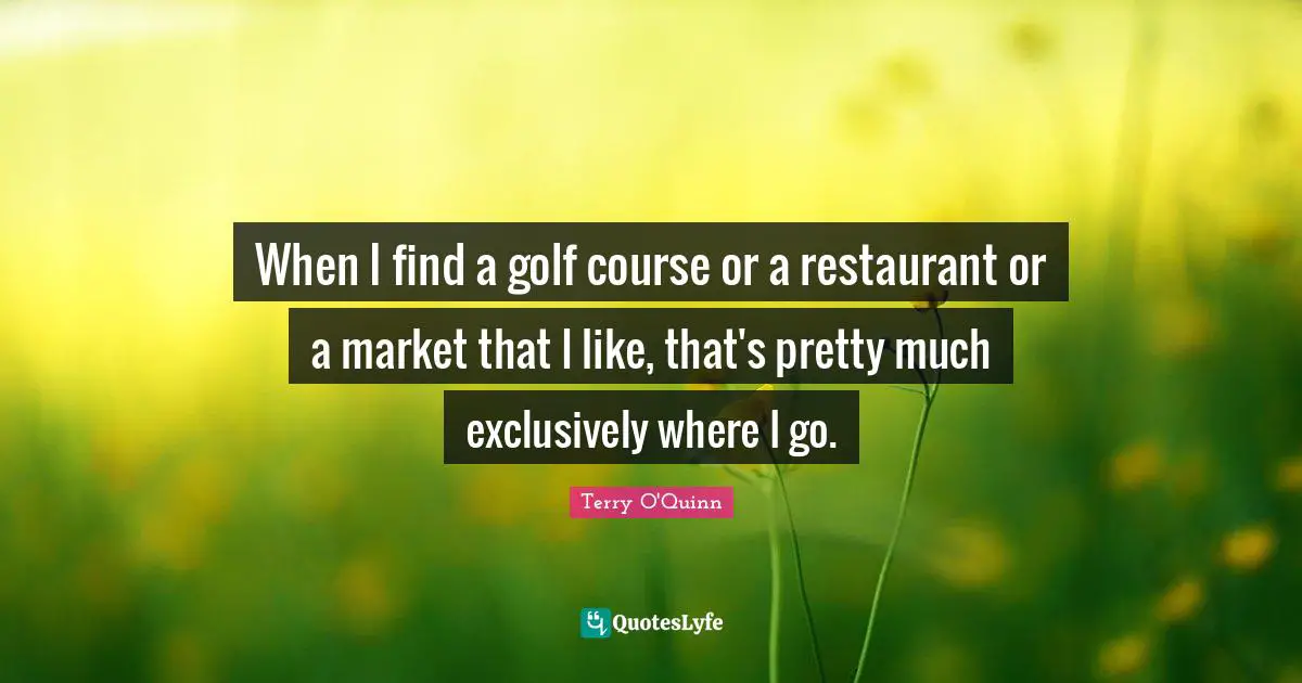 When I find a golf course or a restaurant or a market that I like, that's pretty much exclusively where I go.
