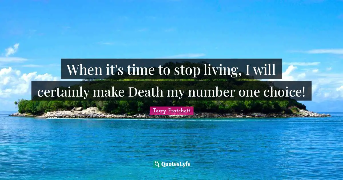 When it's time to stop living, I will certainly make Death my number one choice!