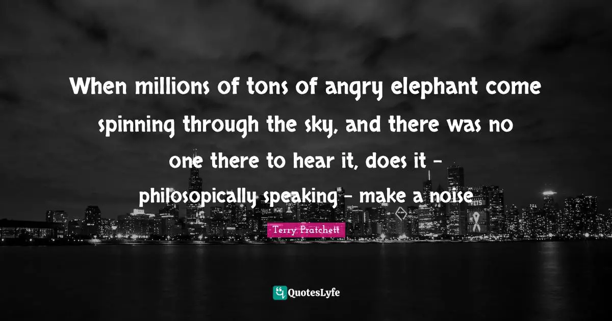 When millions of tons of angry elephant come spinning through the sky, and there was no one there to hear it, does it - philosopically speaking - make a noise