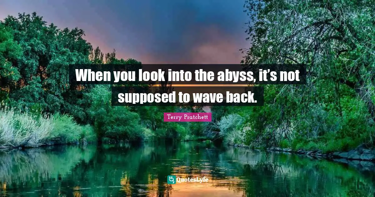 When you look into the abyss, it’s not supposed to wave back.