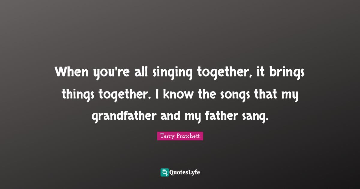 When you're all singing together, it brings things together. I know the songs that my grandfather and my father sang.