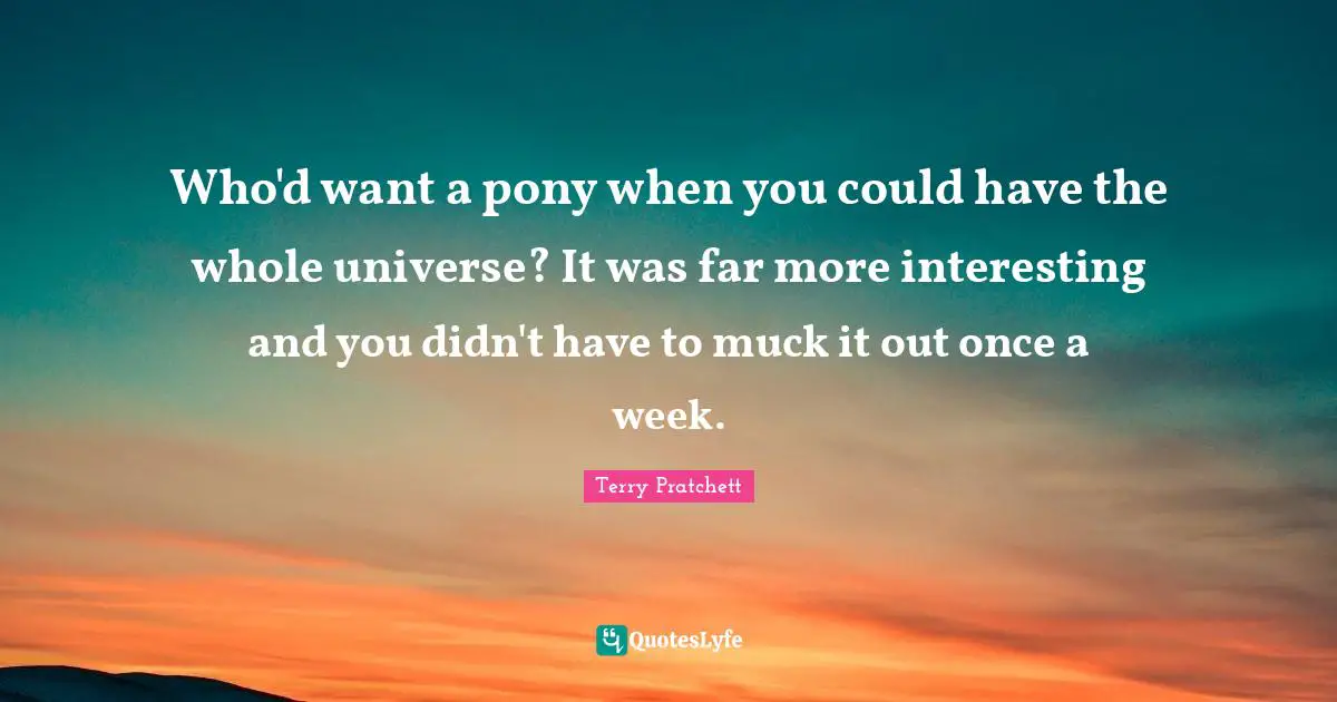 Who'd want a pony when you could have the whole universe? It was far more interesting and you didn't have to muck it out once a week.